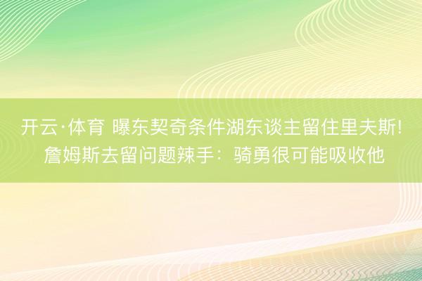 开云·体育 曝东契奇条件湖东谈主留住里夫斯! 詹姆斯去留问题辣手：骑勇很可能吸收他
