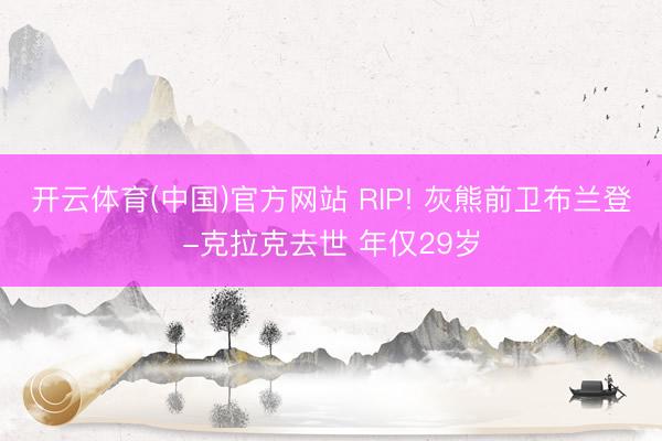 开云体育(中国)官方网站 RIP! 灰熊前卫布兰登-克拉克去世 年仅29岁