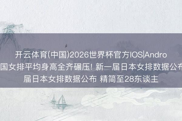 开云体育(中国)2026世界杯官方IOS|Android手机app下载 中国女排平均身高全齐碾压! 新一届日本女排数据公布 精简至28东谈主