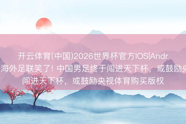 开云体育(中国)2026世界杯官方IOS|Android手机app下载 海外足联笑了! 中国男足终于闯进天下杯，或鼓励央视体育购买版权
