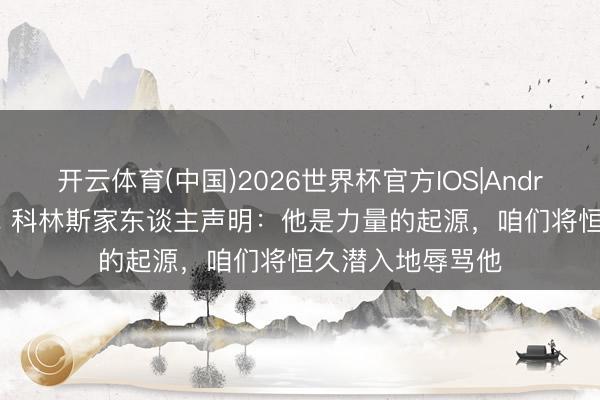 开云体育(中国)2026世界杯官方IOS|Android手机app下载 科林斯家东谈主声明：他是力量的起源，咱们将恒久潜入地辱骂他