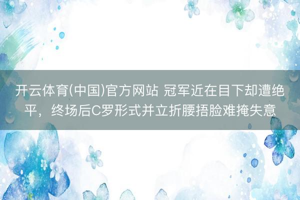 开云体育(中国)官方网站 冠军近在目下却遭绝平，终场后C罗形式并立折腰捂脸难掩失意