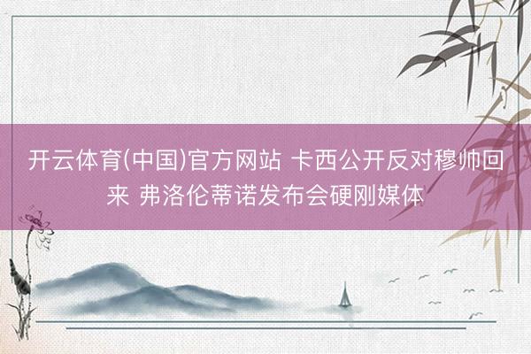 开云体育(中国)官方网站 卡西公开反对穆帅回来 弗洛伦蒂诺发布会硬刚媒体