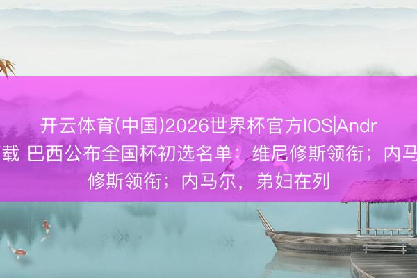 开云体育(中国)2026世界杯官方IOS|Android手机app下载 巴西公布全国杯初选名单：维尼修斯领衔；内马尔，弟妇在列