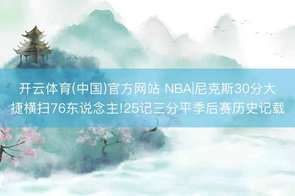 开云体育(中国)官方网站 NBA|尼克斯30分大捷横扫76东说念主!25记三分平季后赛历史记载
