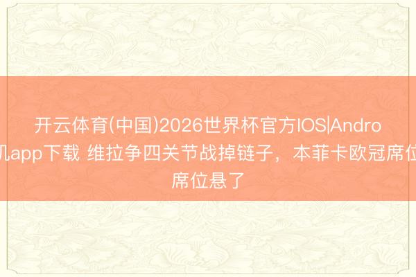开云体育(中国)2026世界杯官方IOS|Android手机app下载 维拉争四关节战掉链子，本菲卡欧冠席位悬了