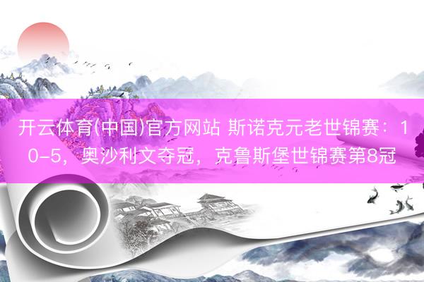 开云体育(中国)官方网站 斯诺克元老世锦赛：10-5，奥沙利文夺冠，克鲁斯堡世锦赛第8冠