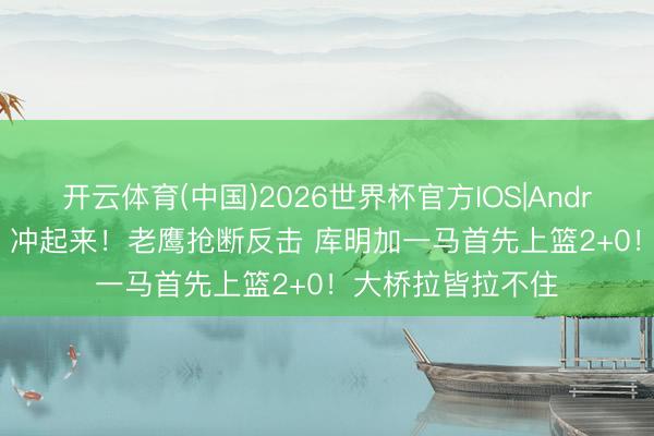 开云体育(中国)2026世界杯官方IOS|Android手机app下载 冲起来！老鹰抢断反击 库明加一马首先上篮2+0！大桥拉皆拉不住