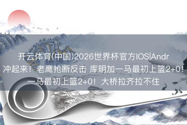 开云体育(中国)2026世界杯官方IOS|Android手机app下载 冲起来！老鹰抢断反击 库明加一马最初上篮2+0！大桥拉齐拉不住