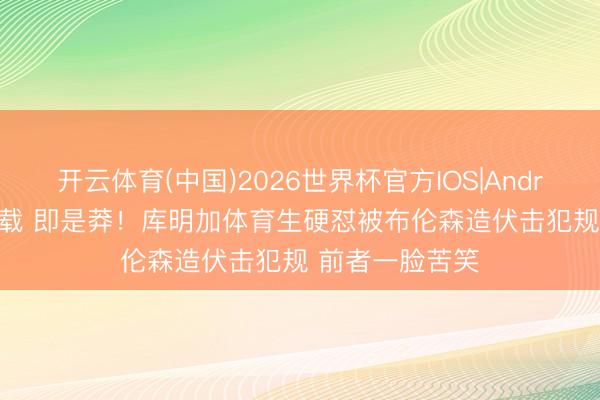 开云体育(中国)2026世界杯官方IOS|Android手机app下载 即是莽！库明加体育生硬怼被布伦森造伏击犯规 前者一脸苦笑