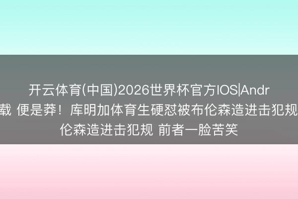 开云体育(中国)2026世界杯官方IOS|Android手机app下载 便是莽！库明加体育生硬怼被布伦森造进击犯规 前者一脸苦笑