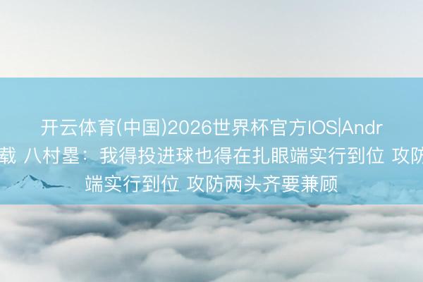 开云体育(中国)2026世界杯官方IOS|Android手机app下载 八村塁：我得投进球也得在扎眼端实行到位 攻防两头齐要兼顾