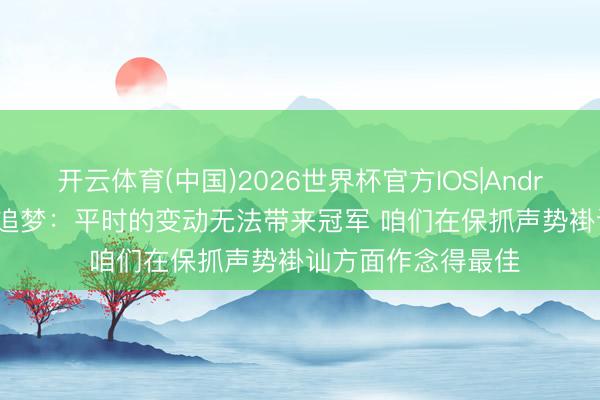 开云体育(中国)2026世界杯官方IOS|Android手机app下载 追梦：平时的变动无法带来冠军 咱们在保抓声势褂讪方面作念得最佳