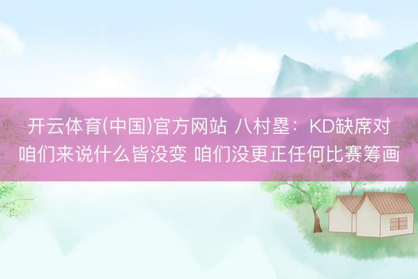 开云体育(中国)官方网站 八村塁：KD缺席对咱们来说什么皆没变 咱们没更正任何比赛筹画
