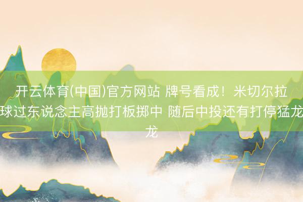 开云体育(中国)官方网站 牌号看成！米切尔拉球过东说念主高抛打板掷中 随后中投还有打停猛龙