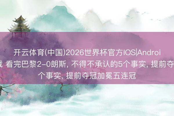 开云体育(中国)2026世界杯官方IOS|Android手机app下载 看完巴黎2-0朗斯， 不得不承认的5个事实， 提前夺冠加冕五连冠