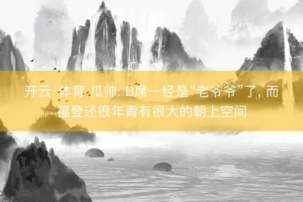 开云·体育 瓜帅: B席一经是“老爷爷”了， 而福登还很年青有很大的朝上空间