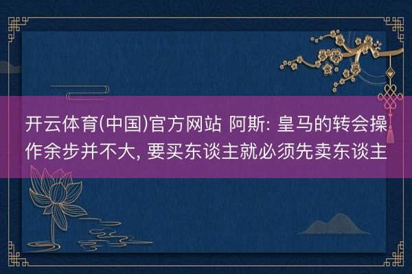 开云体育(中国)官方网站 阿斯: 皇马的转会操作余步并不大， 要买东谈主就必须先卖东谈主