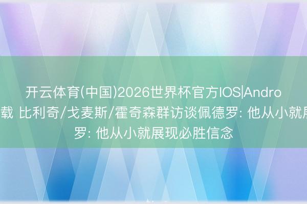 开云体育(中国)2026世界杯官方IOS|Android手机app下载 比利奇/戈麦斯/霍奇森群访谈佩德罗: 他从小就展现必胜信念