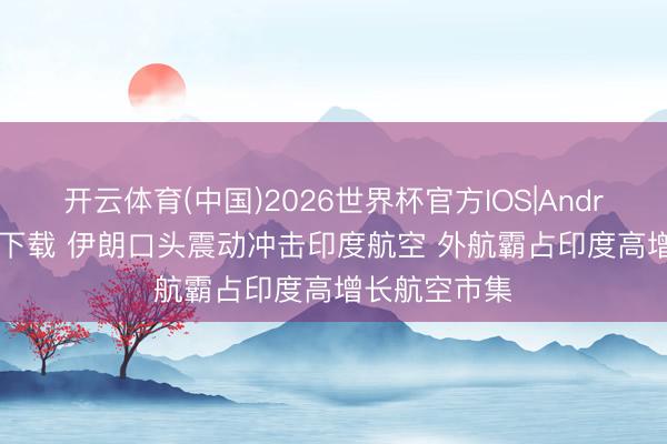 开云体育(中国)2026世界杯官方IOS|Android手机app下载 伊朗口头震动冲击印度航空 外航霸占印度高增长航空市集