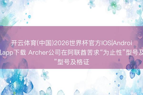 开云体育(中国)2026世界杯官方IOS|Android手机app下载 Archer公司在阿联酋苦求“为止性”型号及格证