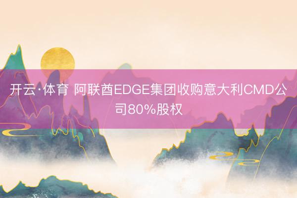 开云·体育 阿联酋EDGE集团收购意大利CMD公司80%股权