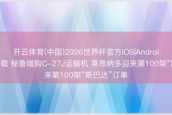 开云体育(中国)2026世界杯官方IOS|Android手机app下载 秘鲁增购C-27J运输机 莱昂纳多迎来第100架“斯巴达”订单
