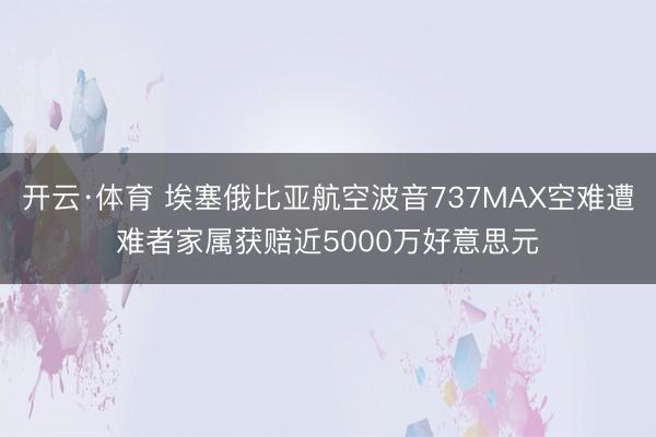 开云·体育 埃塞俄比亚航空波音737MAX空难遭难者家属获赔近5000万好意思元