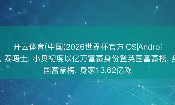 开云体育(中国)2026世界杯官方IOS|Android手机app下载 泰晤士: 小贝初度以亿万富豪身份登英国富豪榜， 身家13.62亿欧