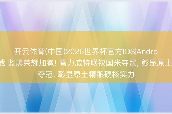 开云体育(中国)2026世界杯官方IOS|Android手机app下载 蓝黑荣耀加冕! 雪力威特联袂国米夺冠, 彰显原土精酿硬核实力