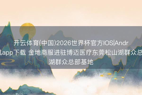 开云体育(中国)2026世界杯官方IOS|Android手机app下载 金地商服进驻博迈医疗东莞松山湖群众总部基地