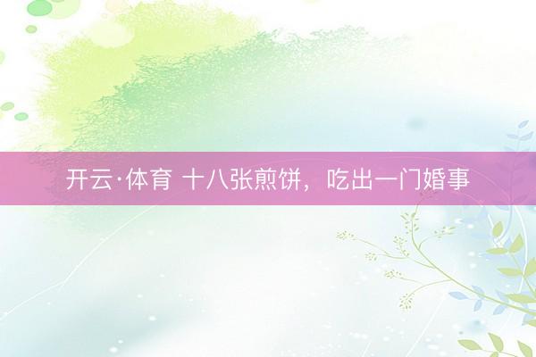 开云·体育 十八张煎饼，吃出一门婚事