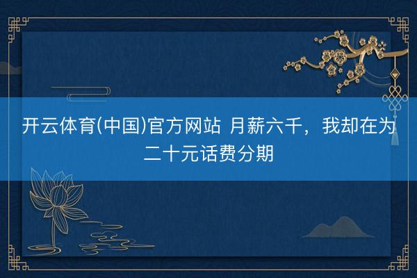 开云体育(中国)官方网站 月薪六千，我却在为二十元话费分期