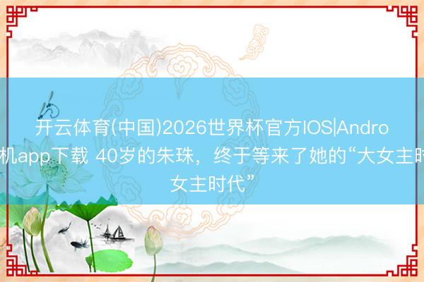 开云体育(中国)2026世界杯官方IOS|Android手机app下载 40岁的朱珠，终于等来了她的“大女主时代”