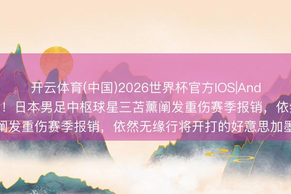 开云体育(中国)2026世界杯官方IOS|Android手机app下载 天变了！日本男足中枢球星三苫薰阐发重伤赛季报销，依然无缘行将开打的好意思加墨天下杯