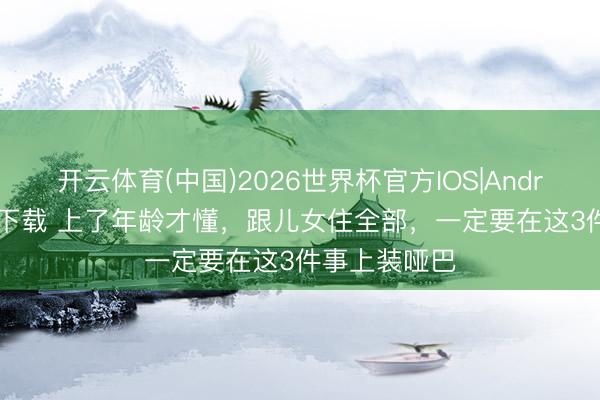 开云体育(中国)2026世界杯官方IOS|Android手机app下载 上了年龄才懂，跟儿女住全部，一定要在这3件事上装哑巴