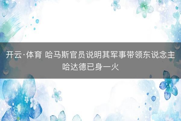 开云·体育 哈马斯官员说明其军事带领东说念主哈达德已身一火