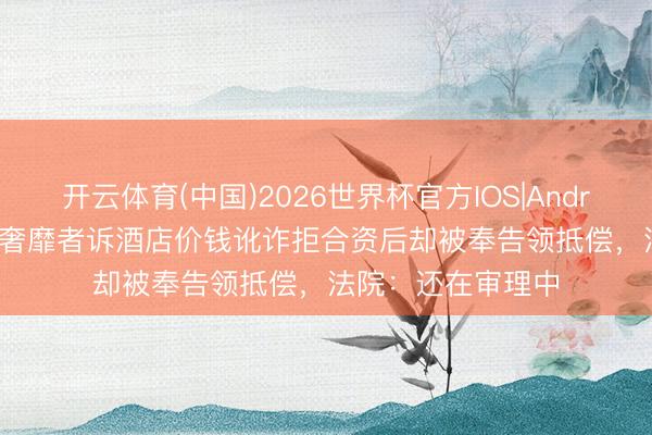 开云体育(中国)2026世界杯官方IOS|Android手机app下载 奢靡者诉酒店价钱讹诈拒合资后却被奉告领抵偿，法院：还在审理中
