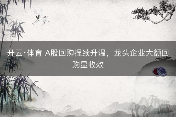 开云·体育 A股回购捏续升温，龙头企业大额回购显收效