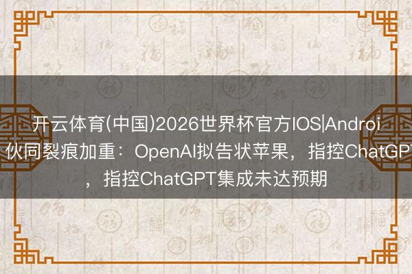 开云体育(中国)2026世界杯官方IOS|Android手机app下载 伙同裂痕加重：OpenAI拟告状苹果，指控ChatGPT集成未达预期