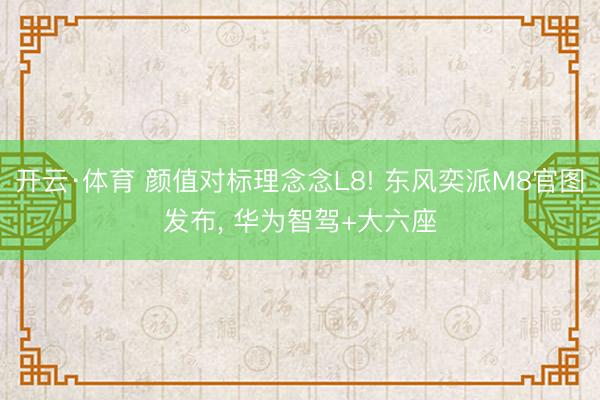 开云·体育 颜值对标理念念L8! 东风奕派M8官图发布, 华为智驾+大六座
