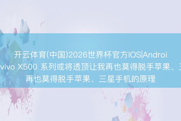开云体育(中国)2026世界杯官方IOS|Android手机app下载 vivo X500 系列或将透顶让我再也莫得脱手苹果、三星手机的原理
