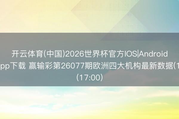 开云体育(中国)2026世界杯官方IOS|Android手机app下载 赢输彩第26077期欧洲四大机构最新数据(17:00)
