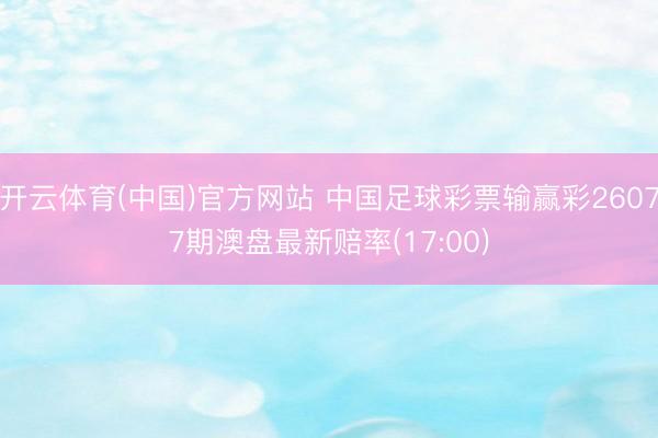 开云体育(中国)官方网站 中国足球彩票输赢彩26077期澳盘最新赔率(17:00)
