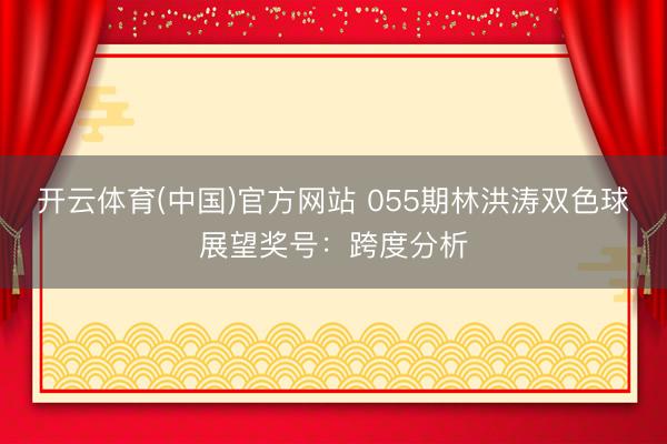 开云体育(中国)官方网站 055期林洪涛双色球展望奖号：跨度分析