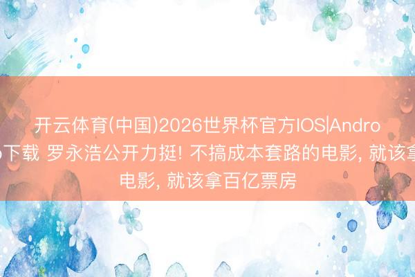 开云体育(中国)2026世界杯官方IOS|Android手机app下载 罗永浩公开力挺! 不搞成本套路的电影， 就该拿百亿票房