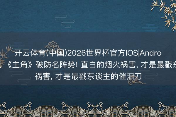 开云体育(中国)2026世界杯官方IOS|Android手机app下载 《主角》破防名阵势! 直白的烟火祸害， 才是最戳东谈主的催泪刀