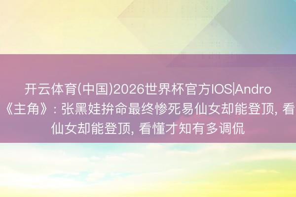开云体育(中国)2026世界杯官方IOS|Android手机app下载 《主角》: 张黑娃拚命最终惨死易仙女却能登顶， 看懂才知有多调侃