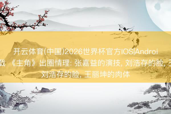 开云体育(中国)2026世界杯官方IOS|Android手机app下载 《主角》出圈情理: 张嘉益的演技， 刘浩存的脸， 王丽坤的肉体