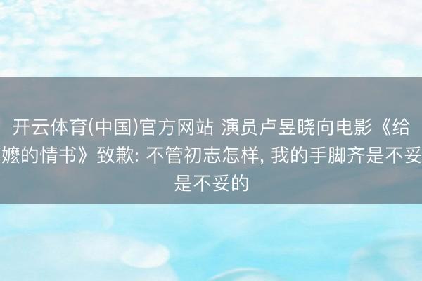 开云体育(中国)官方网站 演员卢昱晓向电影《给阿嬷的情书》致歉: 不管初志怎样， 我的手脚齐是不妥的